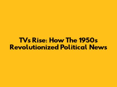 TV's Rise: How The 1950s Revolutionized Political News