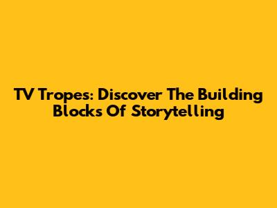 TV Tropes: Discover The Building Blocks Of Storytelling