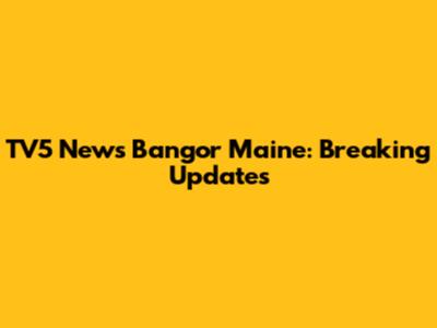 TV5 News Bangor Maine: Breaking Updates