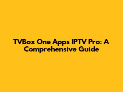 TVBox One Apps IPTV Pro: A Comprehensive Guide