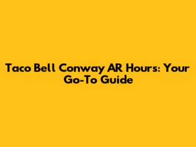 Taco Bell Conway AR Hours: Your Go-To Guide