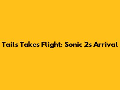 Tails Takes Flight: Sonic 2's Arrival