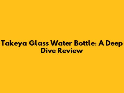 Takeya Glass Water Bottle: A Deep Dive Review