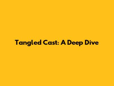 Tangled Cast: A Deep Dive