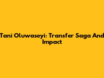 Tani Oluwaseyi: Transfer Saga And Impact