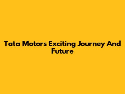 Tata Motors' Exciting Journey And Future