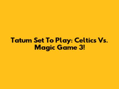 Tatum Set To Play: Celtics Vs. Magic Game 3!