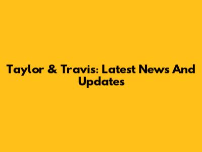 Taylor & Travis: Latest News And Updates