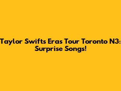 Taylor Swift's Eras Tour Toronto N3: Surprise Songs!