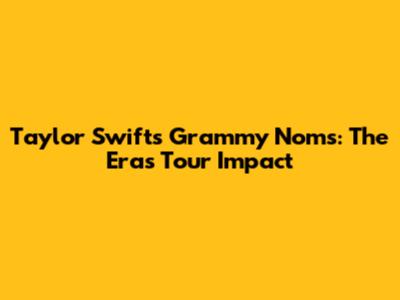 Taylor Swift's Grammy Noms: The Eras Tour Impact
