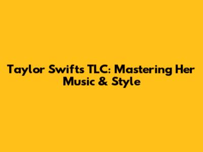 Taylor Swift's TLC: Mastering Her Music & Style