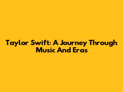 Taylor Swift: A Journey Through Music And Eras