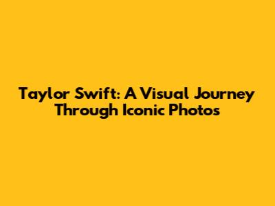 Taylor Swift: A Visual Journey Through Iconic Photos
