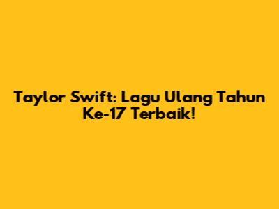 Taylor Swift: Lagu Ulang Tahun Ke-17 Terbaik!