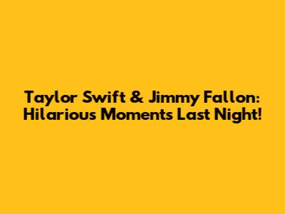 Taylor Swift & Jimmy Fallon: Hilarious Moments Last Night!