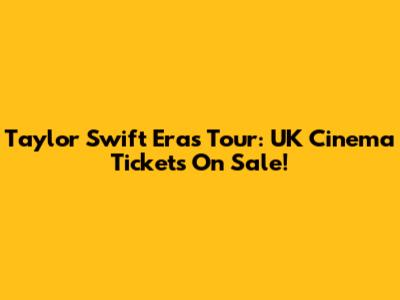 Taylor Swift Eras Tour: UK Cinema Tickets On Sale!