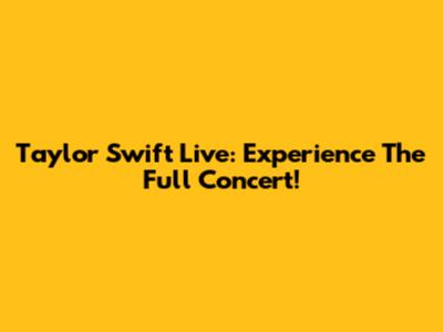 Taylor Swift Live: Experience The Full Concert!