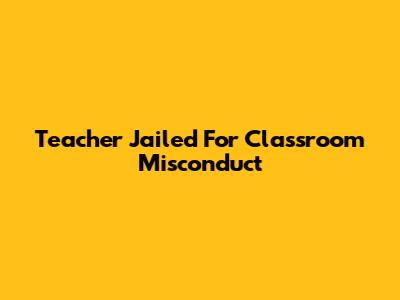 Teacher Jailed For Classroom Misconduct
