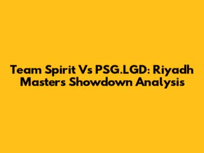 Team Spirit Vs PSG.LGD: Riyadh Masters Showdown Analysis