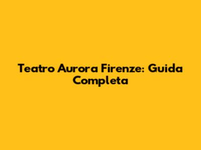 Teatro Aurora Firenze: Guida Completa