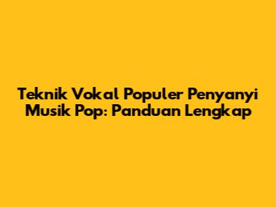 Teknik Vokal Populer Penyanyi Musik Pop: Panduan Lengkap