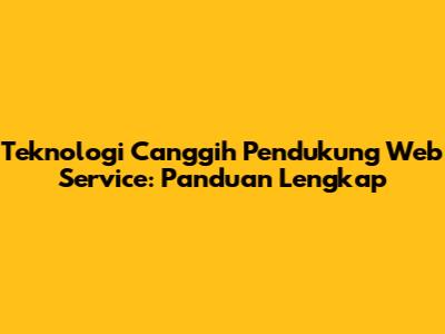 Teknologi Canggih Pendukung Web Service: Panduan Lengkap