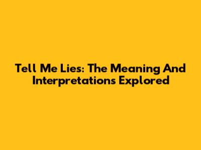 Tell Me Lies: The Meaning And Interpretations Explored