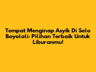 Tempat Menginap Asyik Di Selo Boyolali: Pilihan Terbaik Untuk Liburanmu!