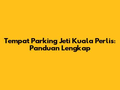 Tempat Parking Jeti Kuala Perlis: Panduan Lengkap
