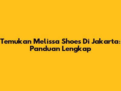 Temukan Melissa Shoes Di Jakarta: Panduan Lengkap