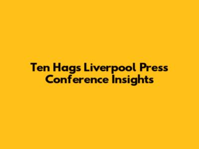 Ten Hag's Liverpool Press Conference Insights