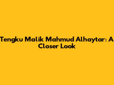 Tengku Malik Mahmud Alhaytar: A Closer Look