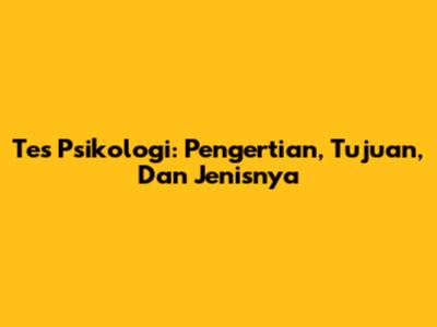 Tes Psikologi: Pengertian, Tujuan, Dan Jenisnya
