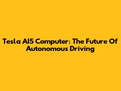 Tesla AI5 Computer: The Future Of Autonomous Driving