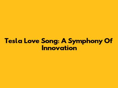 Tesla Love Song: A Symphony Of Innovation