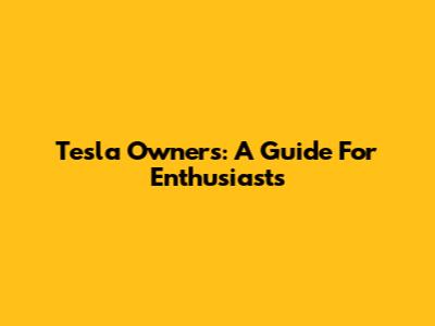 Tesla Owners: A Guide For Enthusiasts