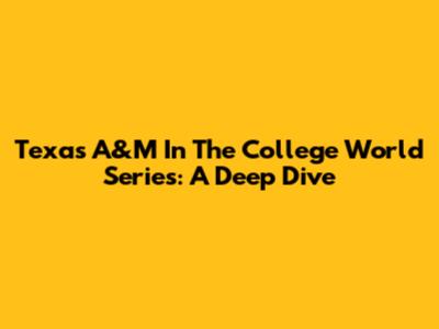 Texas A&M In The College World Series: A Deep Dive