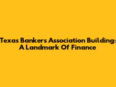 Texas Bankers Association Building: A Landmark Of Finance