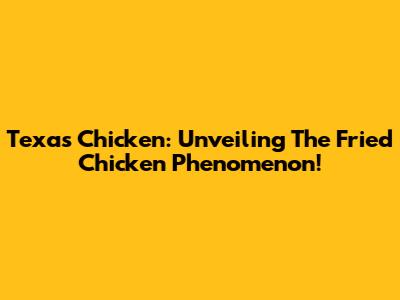 Texas Chicken: Unveiling The Fried Chicken Phenomenon!