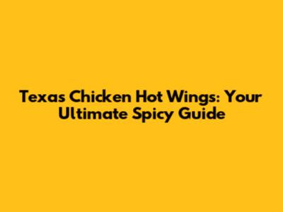 Texas Chicken Hot Wings: Your Ultimate Spicy Guide