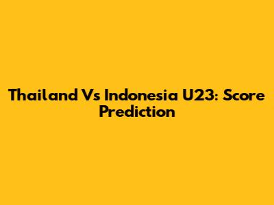 Thailand Vs Indonesia U23: Score Prediction