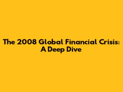 The 2008 Global Financial Crisis: A Deep Dive