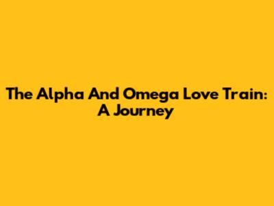 The Alpha And Omega Love Train: A Journey