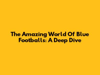 The Amazing World Of Blue Footballs: A Deep Dive