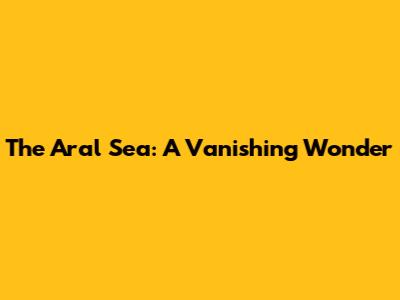 The Aral Sea: A Vanishing Wonder