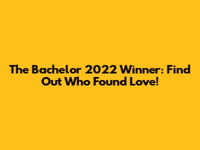 The Bachelor 2022 Winner: Find Out Who Found Love!