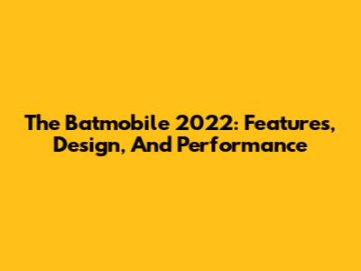 The Batmobile 2022: Features, Design, And Performance