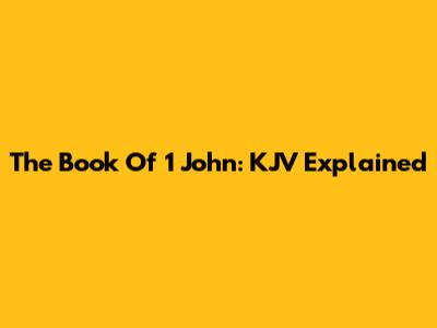 The Book Of 1 John: KJV Explained
