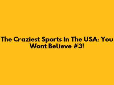 The Craziest Sports In The USA: You Won't Believe #3!