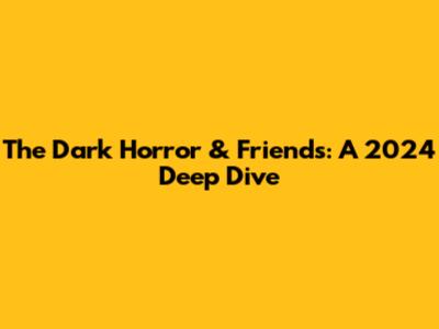 The Dark Horror & Friends: A 2024 Deep Dive